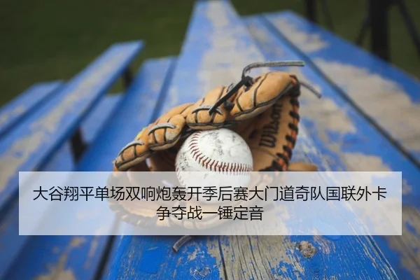 大谷翔平单场双响炮轰开季后赛大门道奇队国联外卡争夺战一锤定音