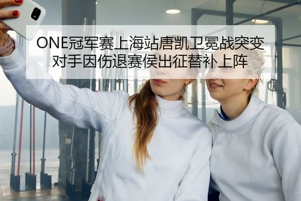 ONE冠军赛上海站唐凯卫冕战突变 对手因伤退赛侯出征替补上阵